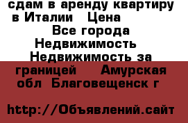 сдам в аренду квартиру в Италии › Цена ­ 1 000 - Все города Недвижимость » Недвижимость за границей   . Амурская обл.,Благовещенск г.